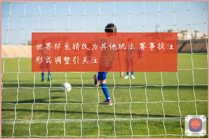 世界杯竞猜改为其他玩法 赛事投注形式调整引关注