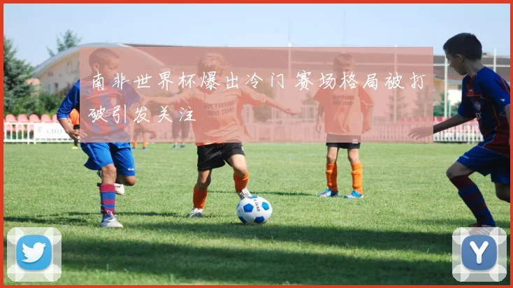 南非世界杯爆出冷门 赛场格局被打破引发关注