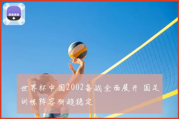 世界杯中国2002备战全面展开 国足训练阵容渐趋稳定