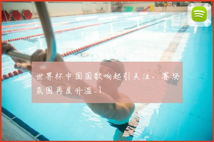 世界杯中国国歌响起引关注,赛场氛围再度升温_1