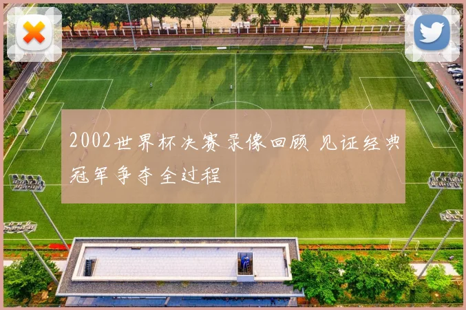 2002世界杯决赛录像回顾 见证经典冠军争夺全过程