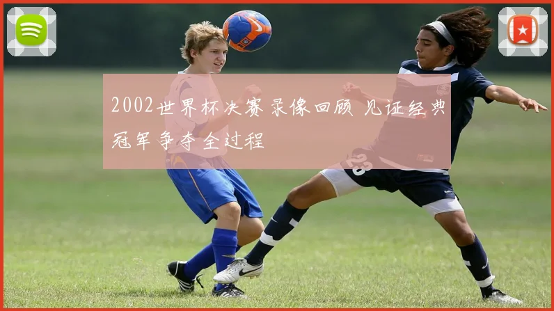 2002世界杯决赛录像回顾 见证经典冠军争夺全过程