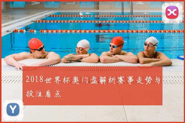 2018世界杯奥门盘解析赛事走势与投注看点