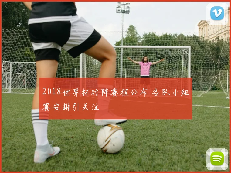 2018世界杯对阵赛程公布 各队小组赛安排引关注