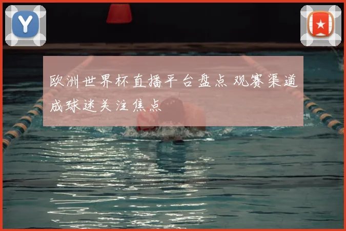 欧洲世界杯直播平台盘点 观赛渠道成球迷关注焦点