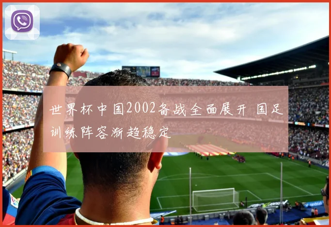 世界杯中国2002备战全面展开 国足训练阵容渐趋稳定