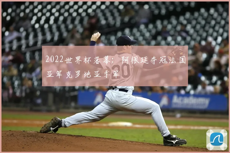 2022世界杯落幕:阿根廷夺冠法国亚军克罗地亚季军