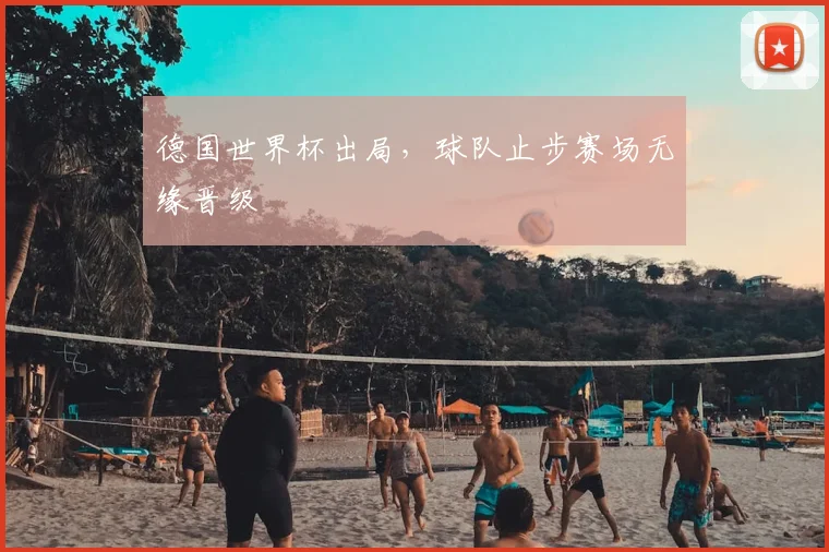 德国世界杯出局，球队止步赛场无缘晋级