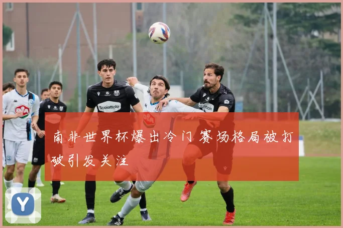 南非世界杯爆出冷门 赛场格局被打破引发关注