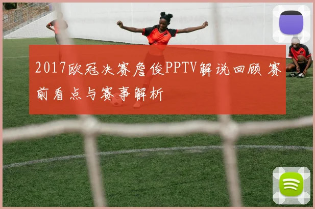 2017欧冠决赛詹俊PPTV解说回顾 赛前看点与赛事解析