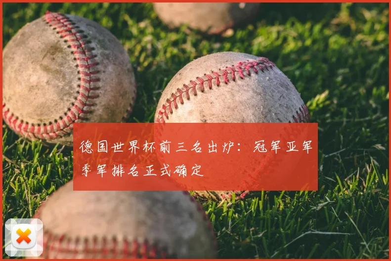 德国世界杯前三名出炉：冠军亚军季军排名正式确定