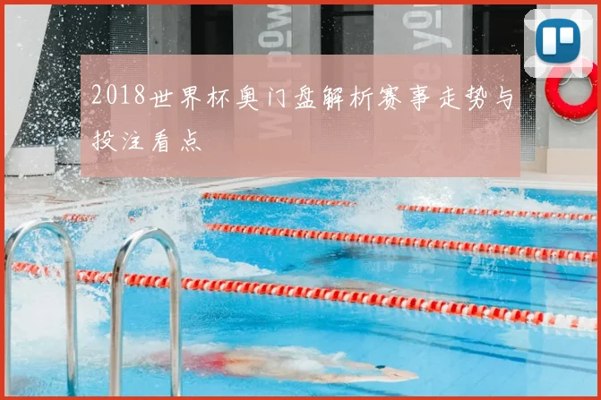 2018世界杯奥门盘解析赛事走势与投注看点