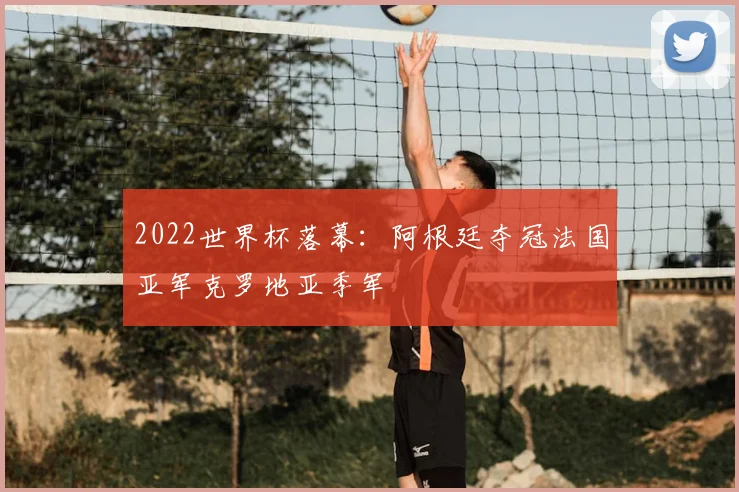 2022世界杯落幕：阿根廷夺冠法国亚军克罗地亚季军